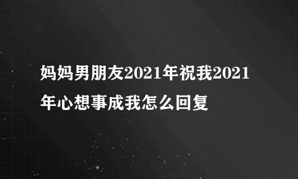 妈妈男朋友2021年祝我2021年心想事成我怎么回复