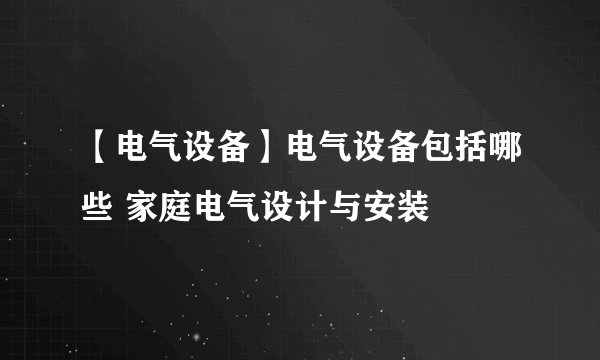 【电气设备】电气设备包括哪些 家庭电气设计与安装