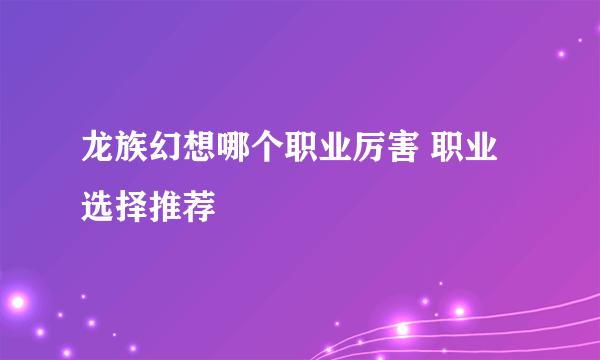 龙族幻想哪个职业厉害 职业选择推荐