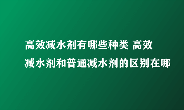 高效减水剂有哪些种类 高效减水剂和普通减水剂的区别在哪