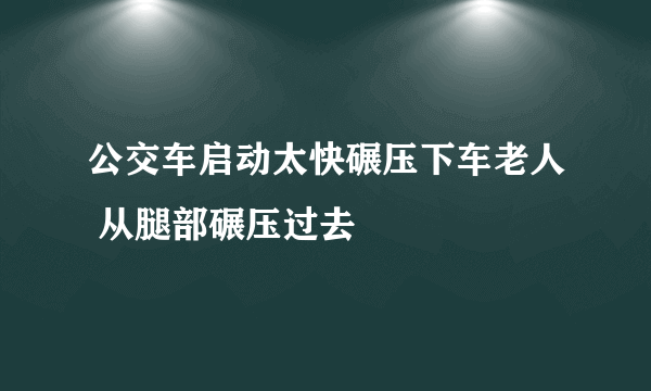 公交车启动太快碾压下车老人 从腿部碾压过去