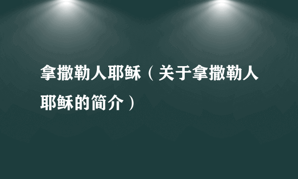 拿撒勒人耶稣（关于拿撒勒人耶稣的简介）