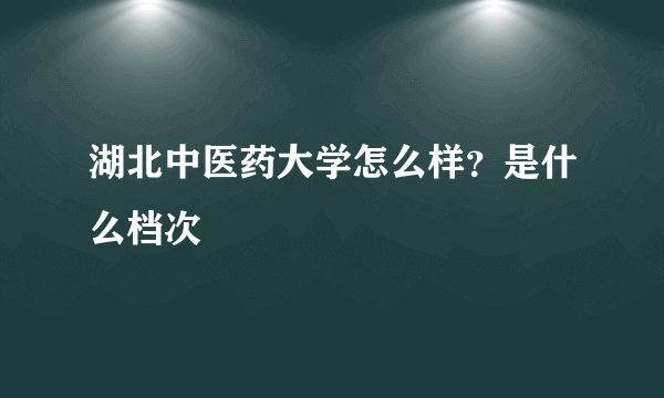 湖北中医药大学怎么样？是什么档次