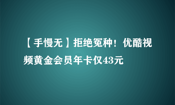 【手慢无】拒绝冤种！优酷视频黄金会员年卡仅43元