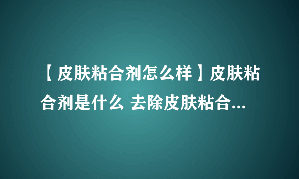 【皮肤粘合剂怎么样】皮肤粘合剂是什么 去除皮肤粘合剂的方法