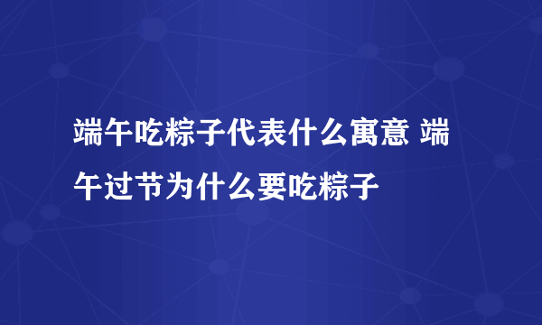 端午吃粽子代表什么寓意 端午过节为什么要吃粽子