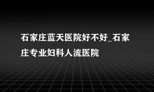 石家庄蓝天医院好不好_石家庄专业妇科人流医院