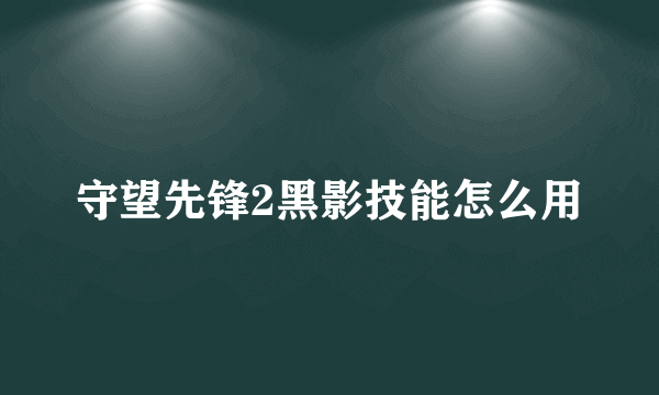 守望先锋2黑影技能怎么用