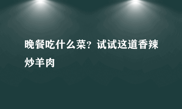 晚餐吃什么菜？试试这道香辣炒羊肉