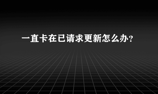 一直卡在已请求更新怎么办？