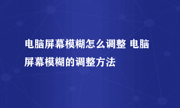 电脑屏幕模糊怎么调整 电脑屏幕模糊的调整方法