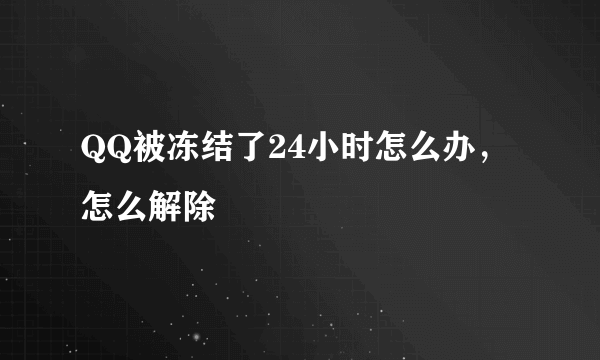 QQ被冻结了24小时怎么办，怎么解除