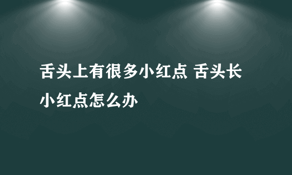 舌头上有很多小红点 舌头长小红点怎么办