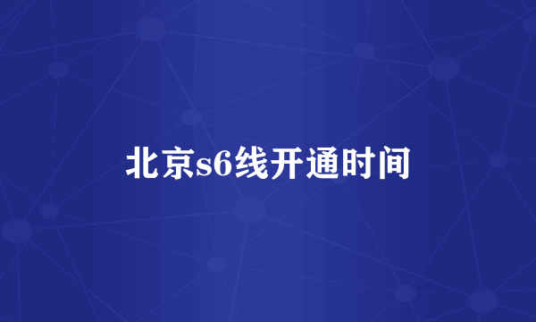 北京s6线开通时间