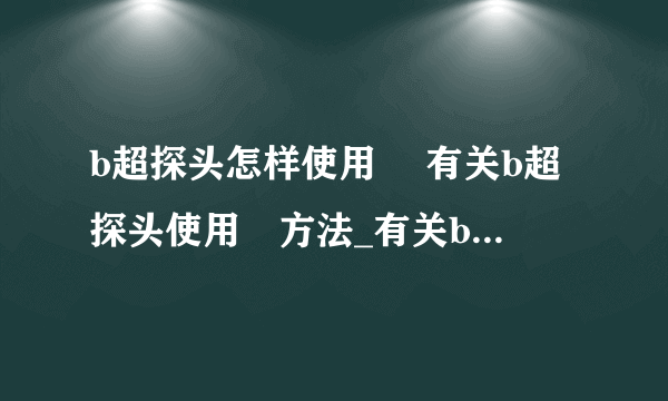 b超探头怎样使用	 有关b超探头使用	方法_有关b超探头使用方法_B超探头的工作原理