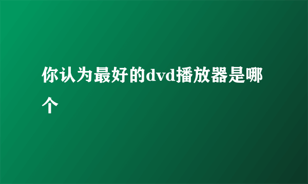 你认为最好的dvd播放器是哪个