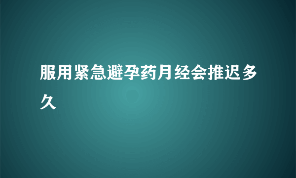 服用紧急避孕药月经会推迟多久