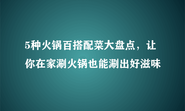 5种火锅百搭配菜大盘点，让你在家涮火锅也能涮出好滋味