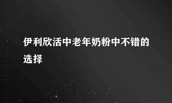 伊利欣活中老年奶粉中不错的选择