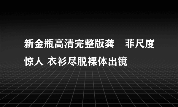 新金瓶高清完整版龚玥菲尺度惊人 衣衫尽脱裸体出镜