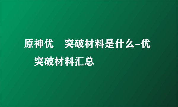 原神优菈突破材料是什么-优菈突破材料汇总