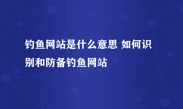 钓鱼网站是什么意思 如何识别和防备钓鱼网站