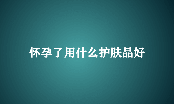 怀孕了用什么护肤品好