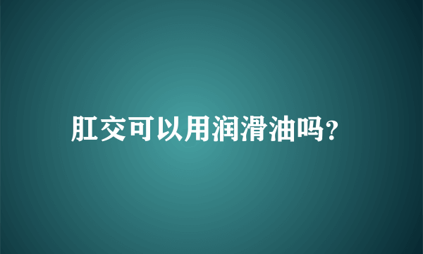 肛交可以用润滑油吗？