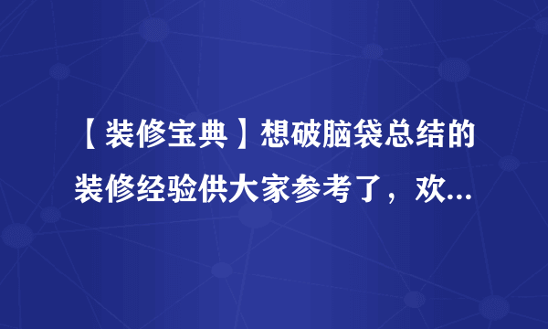 【装修宝典】想破脑袋总结的装修经验供大家参考了，欢迎都来交流