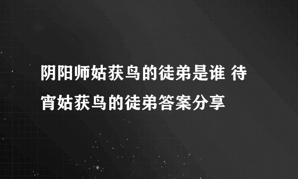 阴阳师姑获鸟的徒弟是谁 待宵姑获鸟的徒弟答案分享