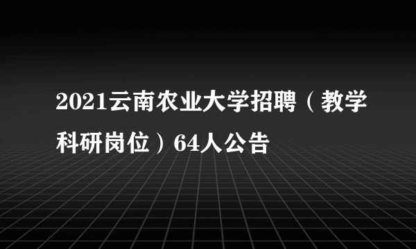 2021云南农业大学招聘（教学科研岗位）64人公告