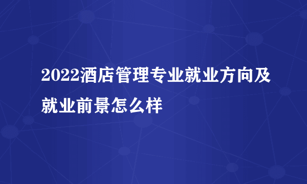 2022酒店管理专业就业方向及就业前景怎么样