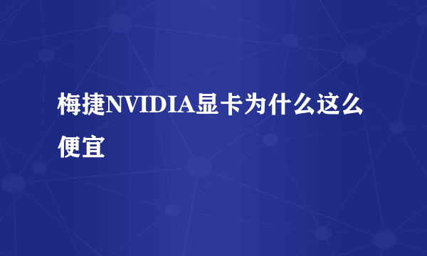 梅捷NVIDIA显卡为什么这么便宜