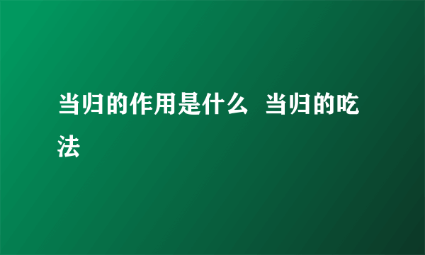 当归的作用是什么  当归的吃法