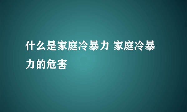 什么是家庭冷暴力 家庭冷暴力的危害