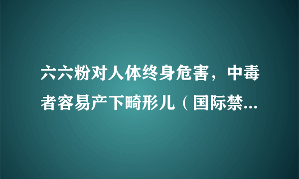 六六粉对人体终身危害，中毒者容易产下畸形儿（国际禁用农药）