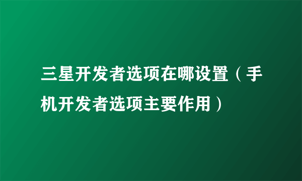 三星开发者选项在哪设置（手机开发者选项主要作用）