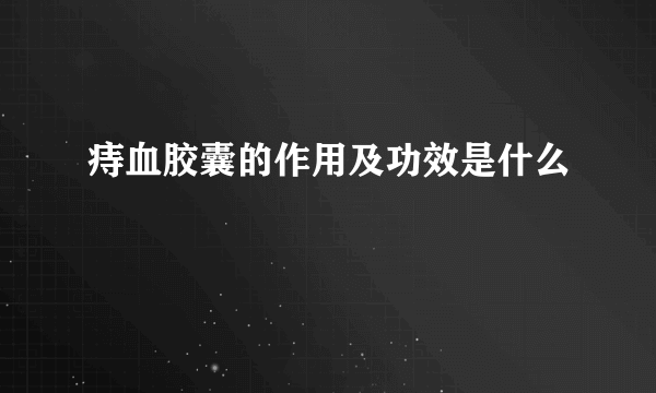 痔血胶囊的作用及功效是什么