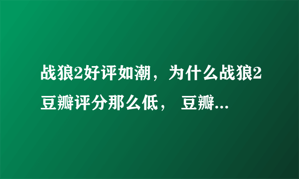 战狼2好评如潮，为什么战狼2豆瓣评分那么低， 豆瓣没有权威没有了