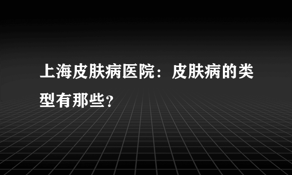 上海皮肤病医院：皮肤病的类型有那些？