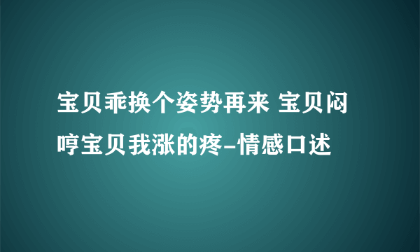 宝贝乖换个姿势再来 宝贝闷哼宝贝我涨的疼-情感口述