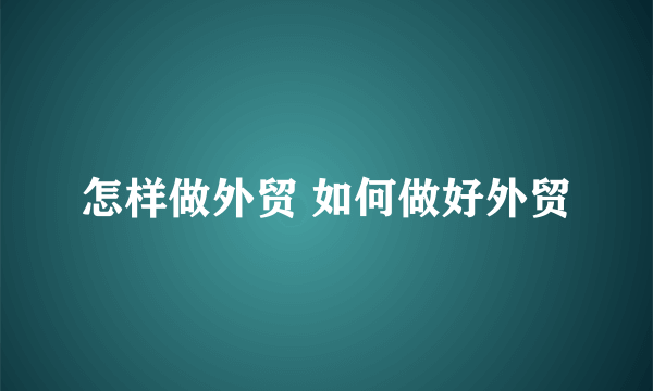 怎样做外贸 如何做好外贸