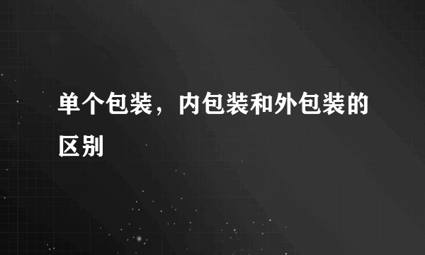 单个包装，内包装和外包装的区别