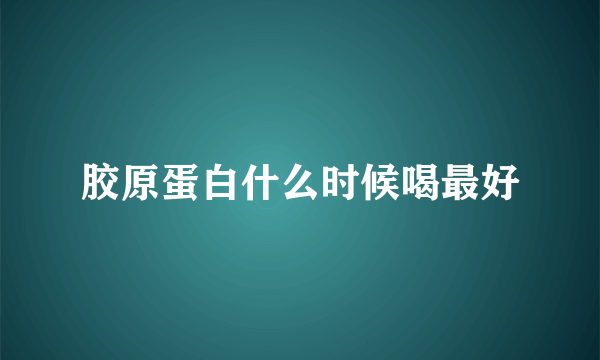 胶原蛋白什么时候喝最好