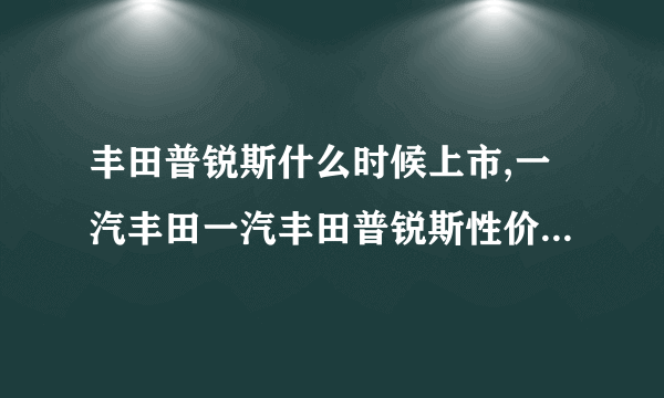 丰田普锐斯什么时候上市,一汽丰田一汽丰田普锐斯性价比怎么样