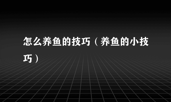 怎么养鱼的技巧（养鱼的小技巧）