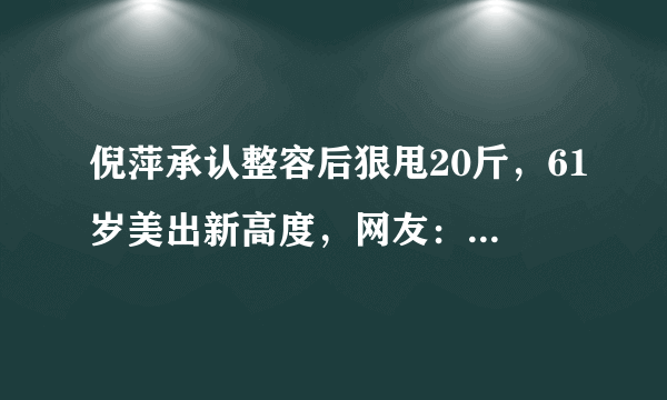 倪萍承认整容后狠甩20斤，61岁美出新高度，网友：得改口叫姐姐