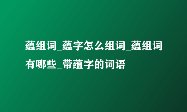 蕴组词_蕴字怎么组词_蕴组词有哪些_带蕴字的词语