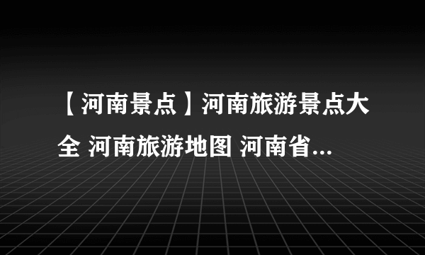 【河南景点】河南旅游景点大全 河南旅游地图 河南省旅游景点盘点