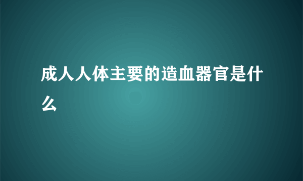 成人人体主要的造血器官是什么